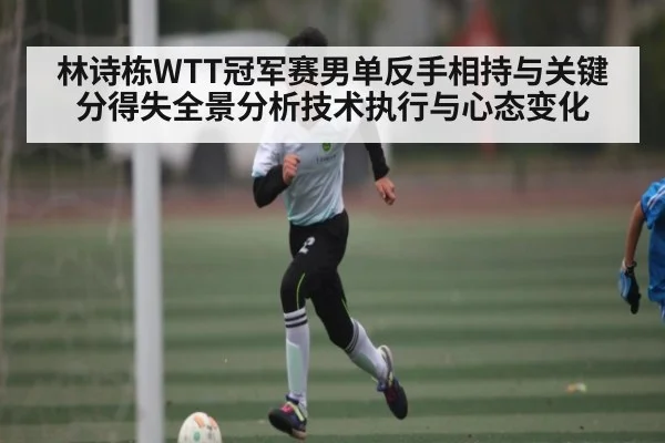 林诗栋WTT冠军赛男单反手相持与关键分得失全景分析技术执行与心态变化