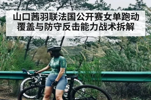 山口茜羽联法国公开赛女单跑动覆盖与防守反击能力战术拆解