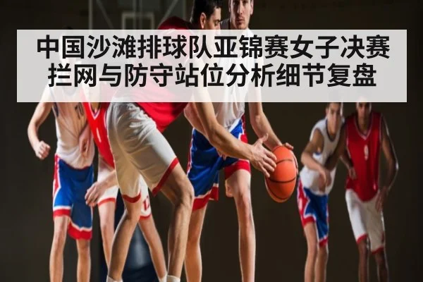 中国沙滩排球队亚锦赛女子决赛拦网与防守站位分析细节复盘