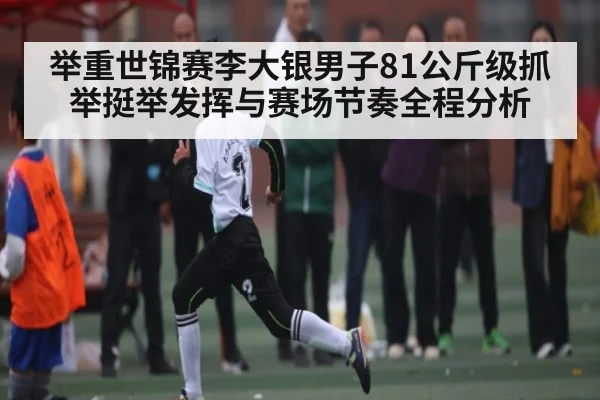 举重世锦赛李大银男子81公斤级抓举挺举发挥与赛场节奏全程分析